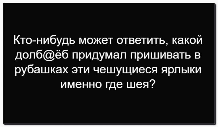 Кто-нибудь может ответить, какой долбёб придумал пришивать в рубашках эти чешущиеся ярлыки именно где шея?