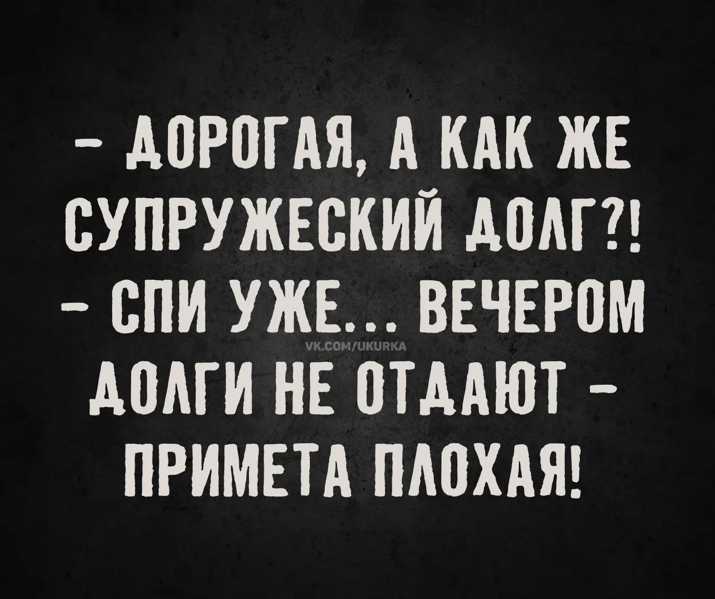 - Дорогая, а как же супружеский долг?!? - Спи уже... вечером долги не отдают - примета плохая!