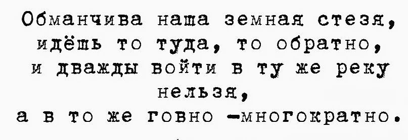 Обманчивая наша земная стезя, идём то туда, то обратно, и дважды войти в ту же реку нельзя, а в то же говно -многократно.