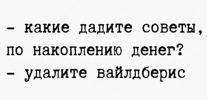 - какие дадите советы, по накоплению денег?
- удалите вайлдберис