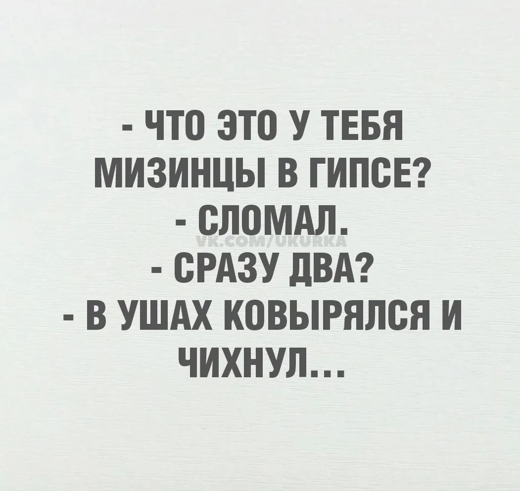 - ЧТО ЭТО У ТЕБЯ МИЗИНЦЫ В ГИПСЕ? - СЛОМАЛ. - СРАЗУ ДВА? - В УШАХ КОВЫРЯЛСЯ И ЧИХНУЛ...