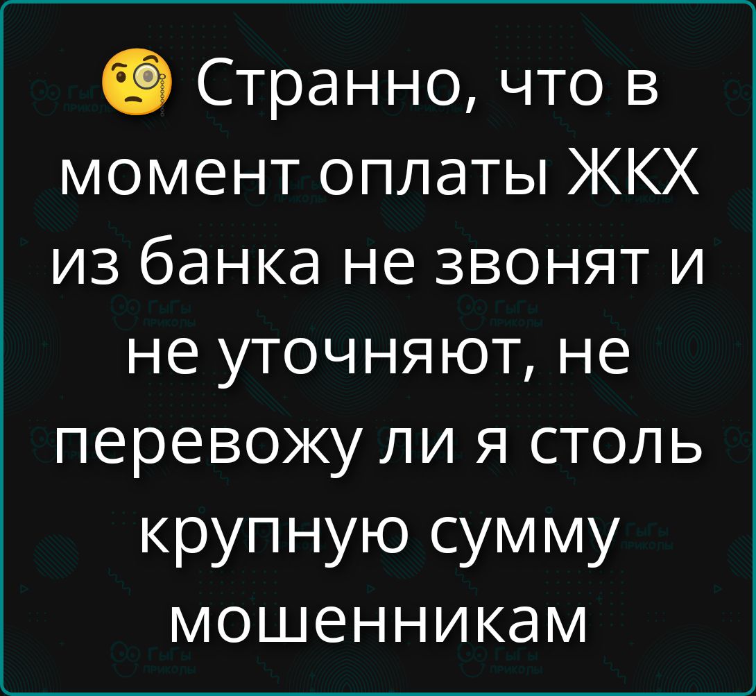 Странно, что в момент оплаты ЖКХ из банка не звонят и не уточняют, не переведу ли я столь крупную сумму мошенникам