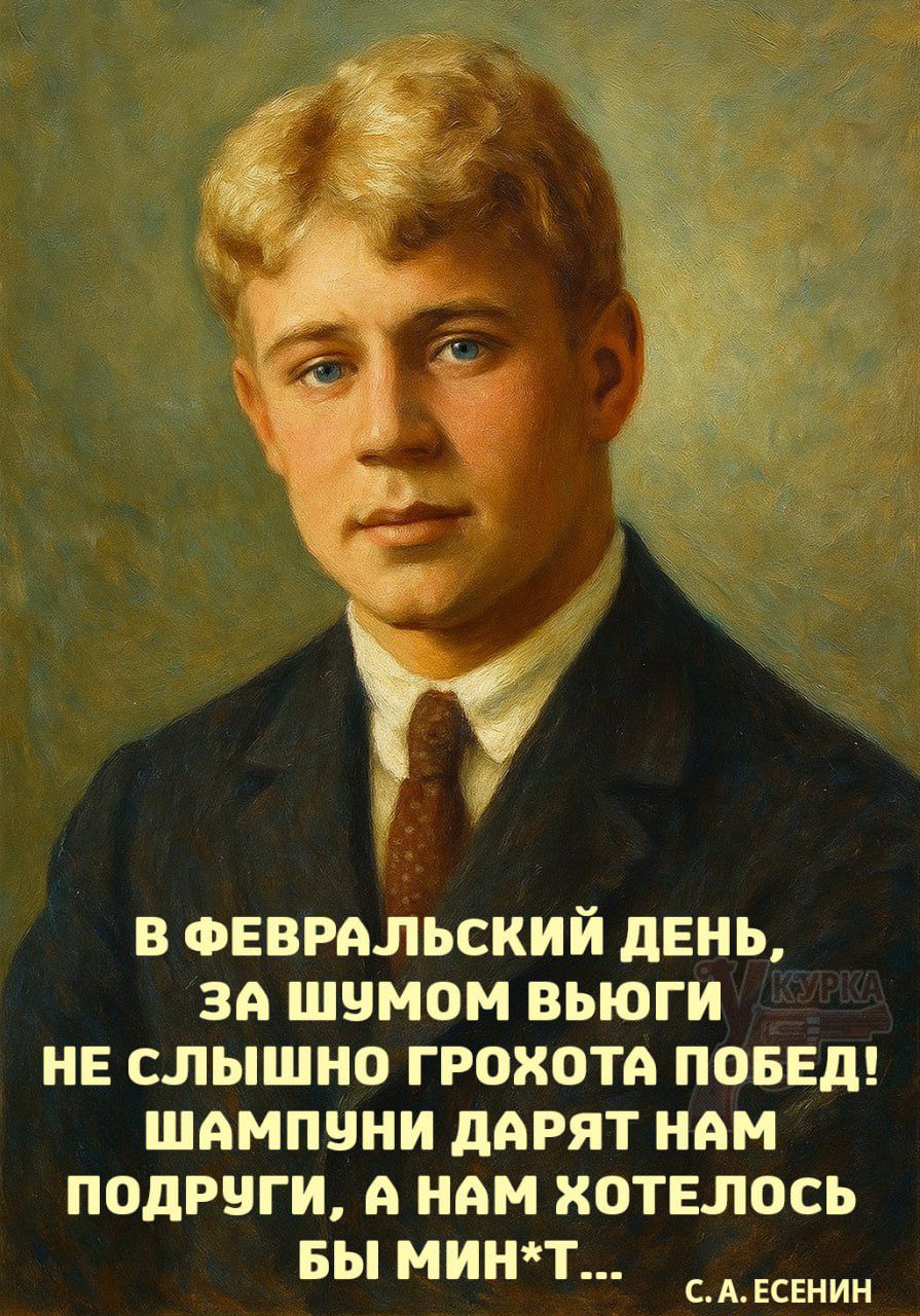 В ФЕВРАЛЬСКИЙ ДЕНЬ, ЗА ШУМОМ ВЬЮГИ НЕ СЛЫШНО ГРОХОТА ПОБЕД! ШАМПУНИ ДАРЯТ НАМ ПОДРУГИ, А НАМ ХОТЕЛОСЬ БЫ МИН*Т... С. А. ЕСЕНИН