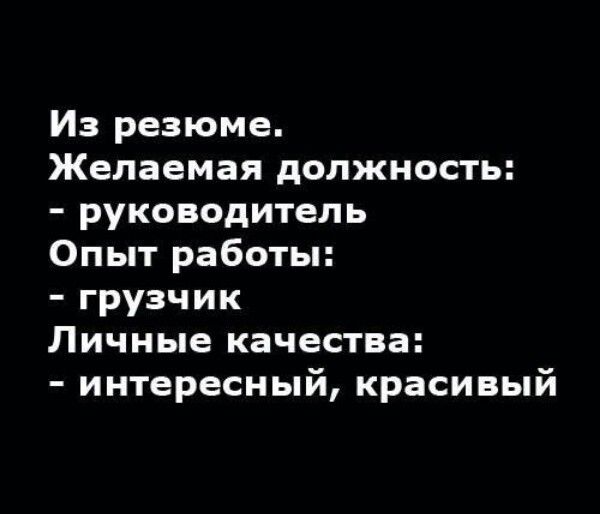 Из резюме.
Желаемая должность: 
- руководитель
Опыт работы:
- грузчик
Личные качества:
- интересный, красивый
