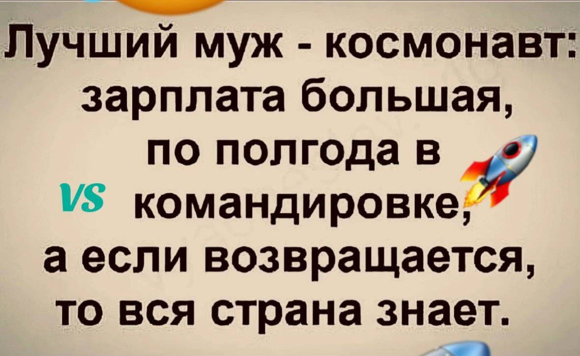 Лучший муж - космонавт: зарплата большая, по полгода в командировке, а если возвращается, то вся страна знает.