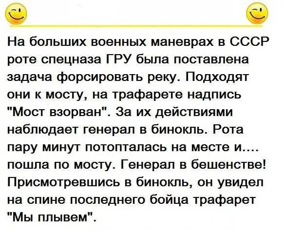 На больших военных манёврах в СССР роте спецназа ГРУ поставлена задача форсировать реку. Подходят к мосту, на табличке надпись 'Мост взорван'. За их действиями наблюдает генерал в бинокль. Рота пару минут потопталась на месте и пошла по мосту. Генерал в бешенстве! Присмотревшись в бинокль, он увидел на спине последнего бойца табличку 'Мы плывём'.