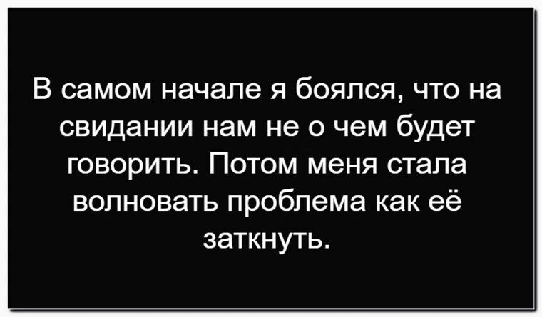 В самом начале я боялся, что на свидании нам не о чем будет говорить. Потом меня стала волновать проблема как её заткнуть.