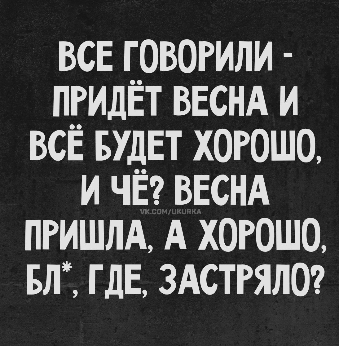 ВСЕ ГОВОРИЛИ - ПРИДЕТ ВЕСНА И ВСЁ БУДЕТ ХОРОШО, И ЧЁ? ВЕСНА ПРИШЛА, А ХОРОШО, Бл*, ГДЕ, ЗАСТРЯЛО?