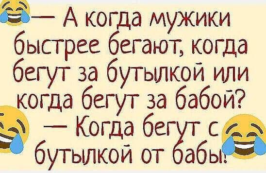 — А когда мужики быстрее бегают, когда бегут за бутылкой или когда бегут за бабой? — Когда бегут с бутылкой от баби!