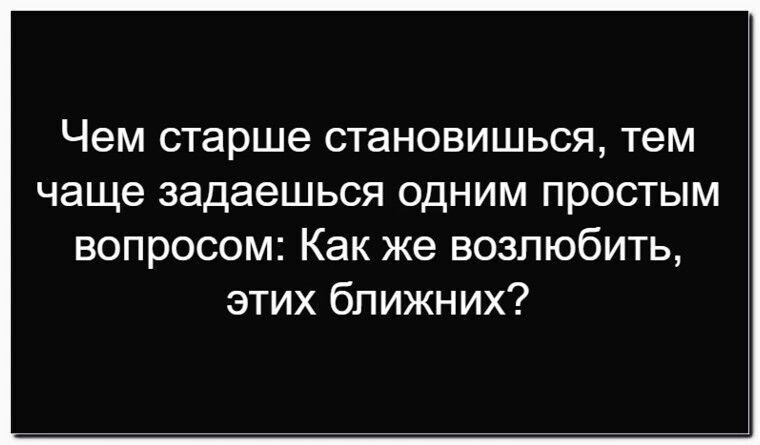 Чем старше становишься, тем чаще задаешься одним простым вопросом: Как же возлюбить, этих ближних?