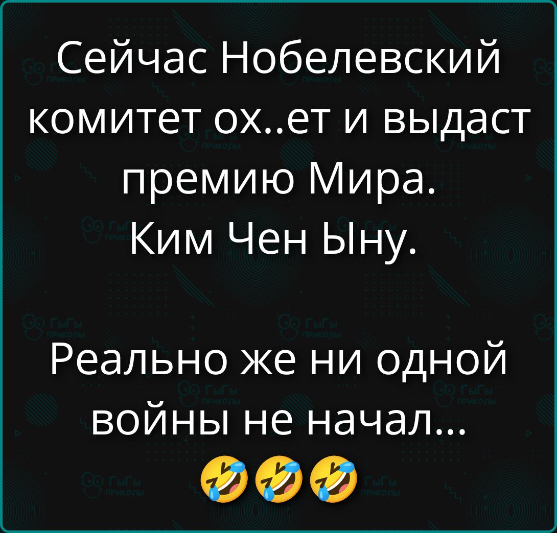 Сейчас Нобелевский комитет ок..ет и выдаст премию Мира. Ким Чен Ыну. Реально же ни одной войны не начал...
