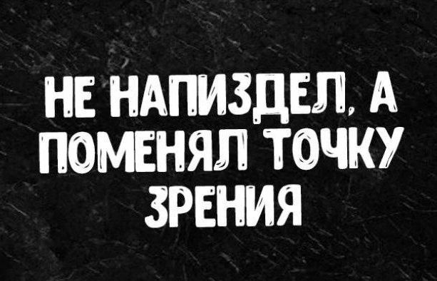 НЕ НАПИЗДЕЛ, А ПОМЕНЯЛ ТОЧКУ ЗРЕНИЯ