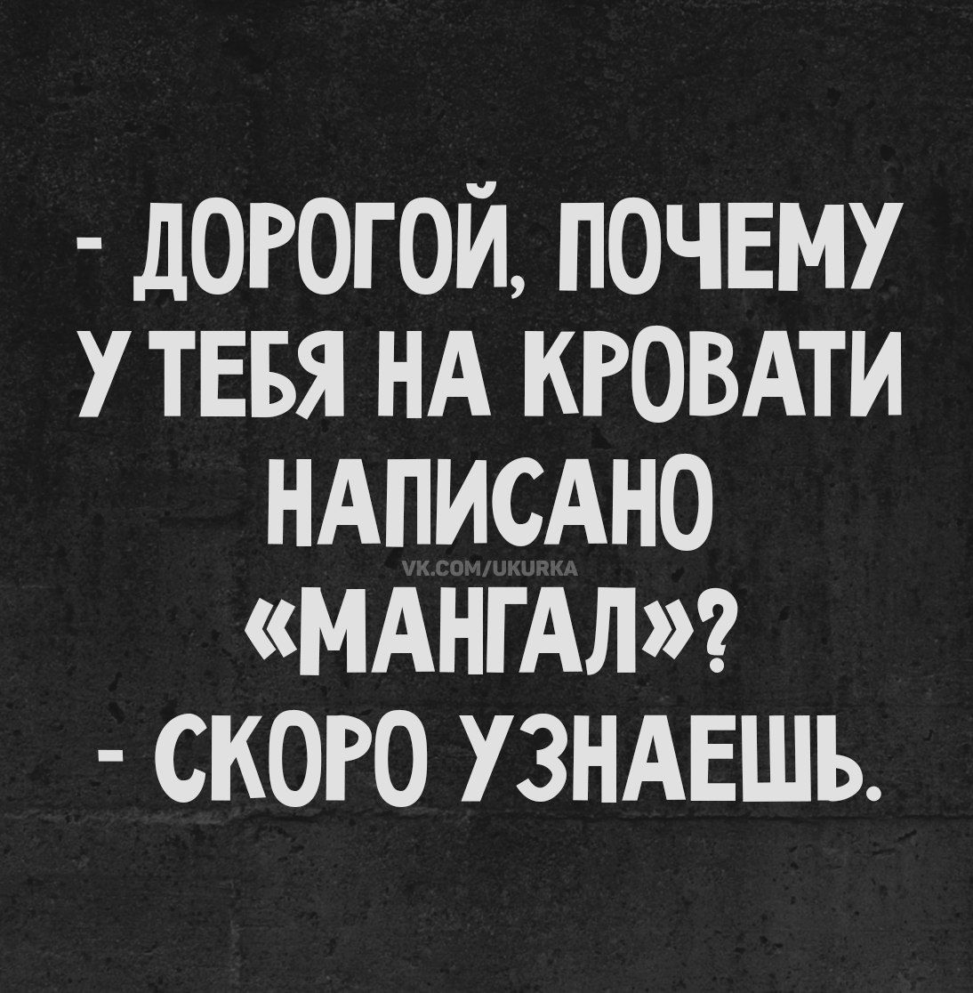 - ДОРОГОЙ, ПОЧЕМУ У ТЕБЯ НА КРОВАТИ НАПИСАНО «МАНГАЛ»?
- СКОРО УЗНАЕШЬ.