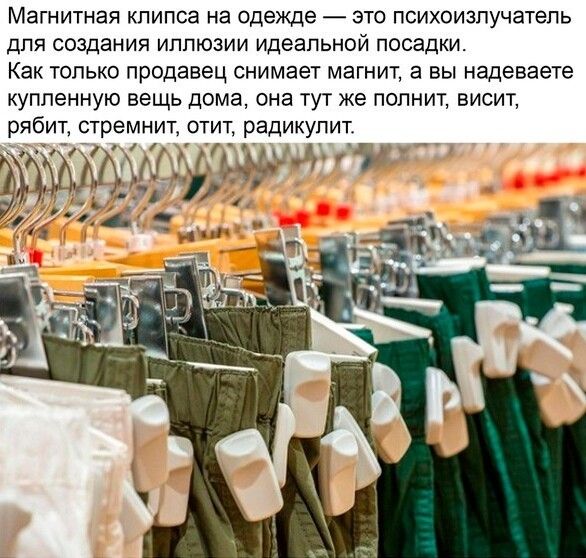 Магнитная клипса на одежде — это психоизлучатель для создания иллюзии идеальной посадки. Как только продавец снимает магнит, а вы надеваете купленную вещь дома, она тут же полнит, висит, рябит, стремнит, отит, радикулит.