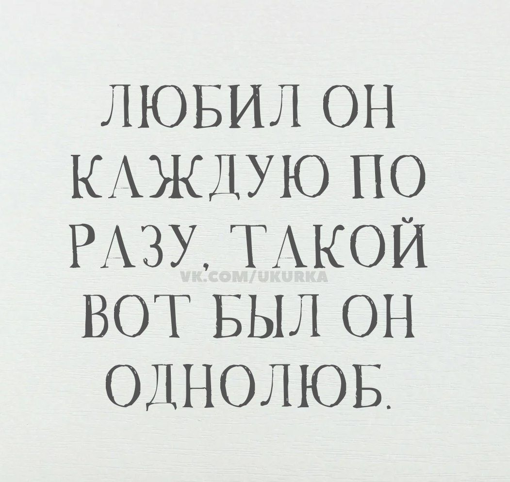 ЛЮБИЛ ОН КАЖДУЮ ПО РАЗУ ТАКОЙ ВОТ БЫЛ ОН ОДНОЛЮБ.