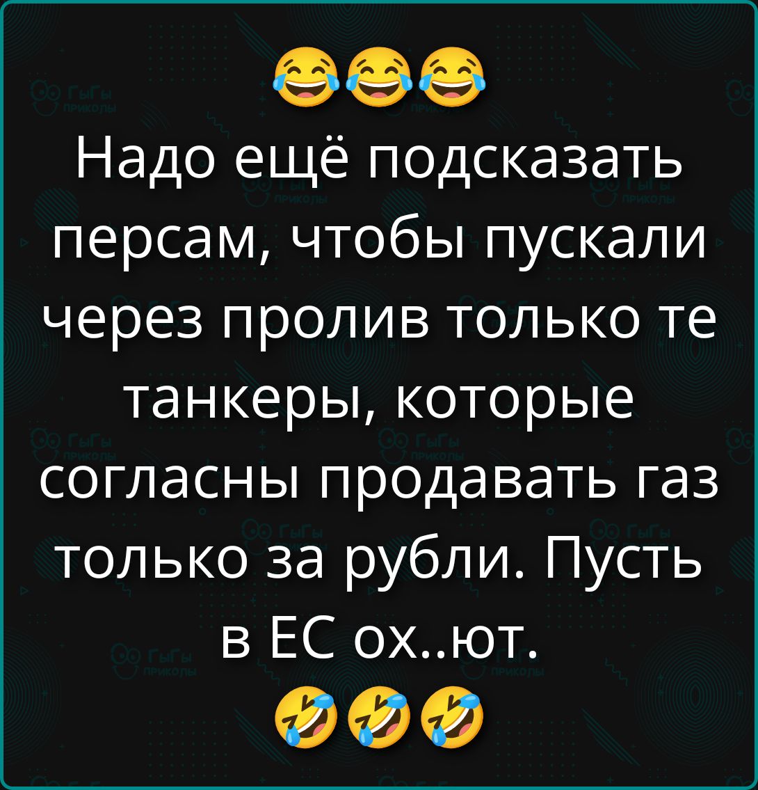 😂😂😂 Надо ещё подсказать персам, чтобы пускали через пролив только те танкеры, которые согласны продавать газ только за рубли. Пусть в ЕС ох..ют. 😂😂😂