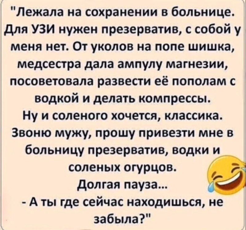 Лежала на сохранении в больнице. Для УЗИ нужен презерватив, с собой у меня нет. От уколов на попе шишка, медсестра дала ампулу магнезии, посоветовала развести её пополам с водкой и делать компрессы. Ну и соленого хочется, классика. Звоню мужу, прошу привезти мне в больницу презерватив, водки и соленых огурцов. Долгая пауза... - А ты где сейчас находишься, не забыла? 😂