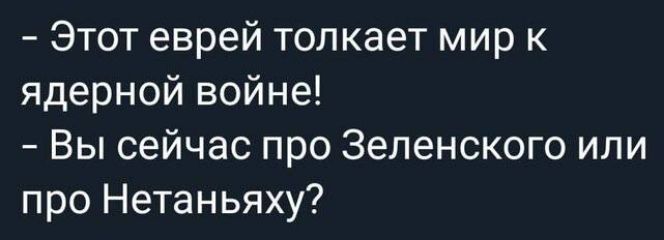 - Этот еврей толкает мир к ядерной войне! - Вы сейчас про Зеленского или про Нетаньяху?