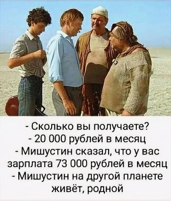 Сколько вы получаете? 20 000 рублей в месяц. Мишустин сказал, что у вас зарплата 73 000 рублей в месяц. Мишустин на другой планете живёт, родной.