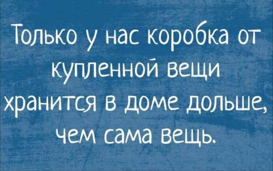Только у нас коробка от купленной вещи хранится в доме дольше, чем сама вещь.