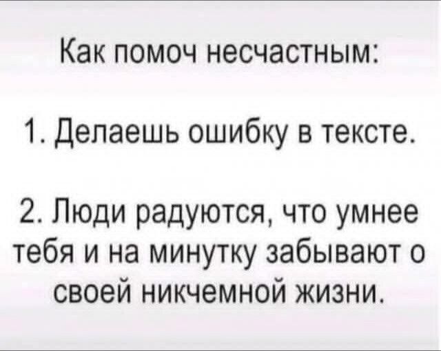 Как помочь несчастным:
1. Делаешь ошибку в тексте.
2. Люди радуются, что умнее тебя и на минутку забывают о своей никчемной жизни.
