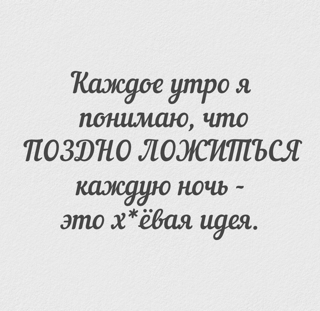 Каждое утро я понимаю, что ПОЗДНО ЛОЖИТЬСЯ каждую ночь - это х*ёвая идея.