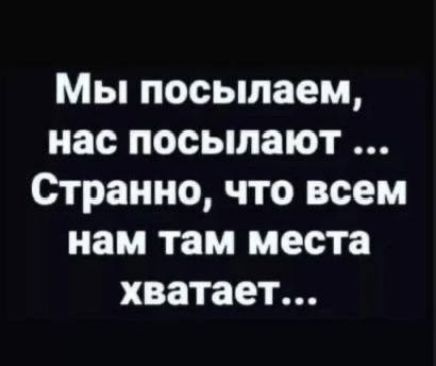 Мы посылаем, нас посылают ... Странно, что всем нам там места хватает...
