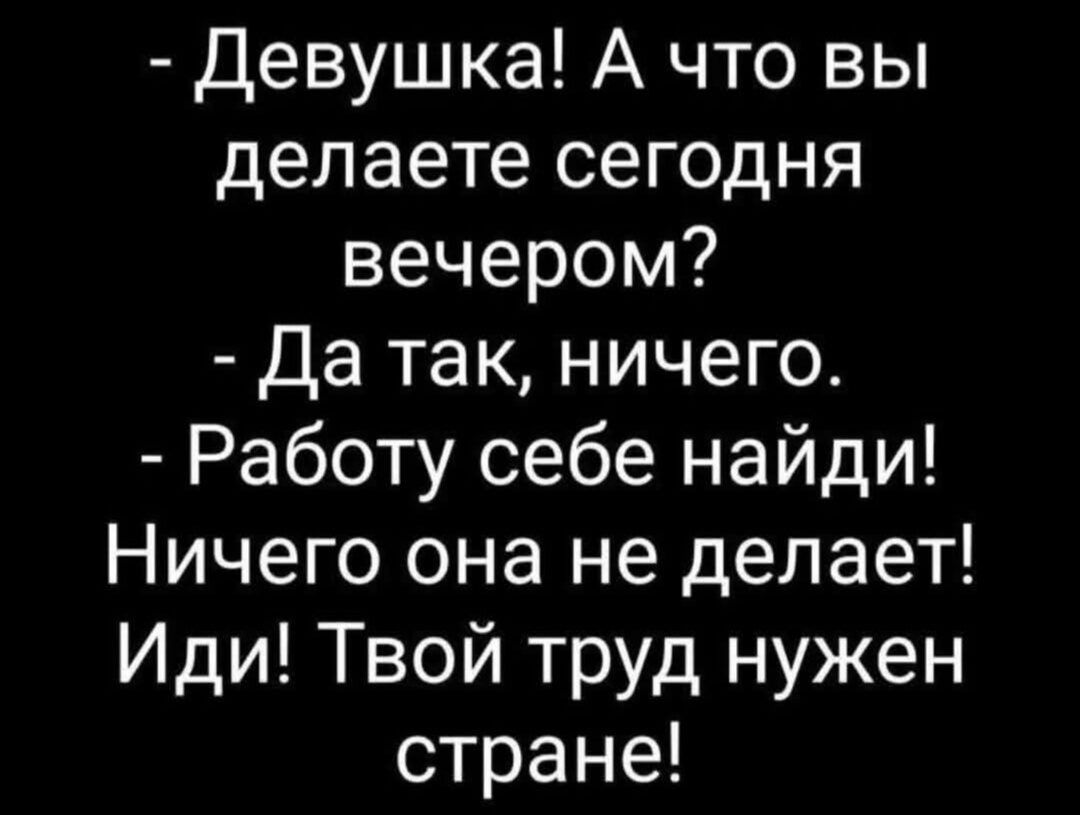 - Девушка! А что вы делаете сегодня вечером?
- Да так, ничего.
- Работу себе найди! Ничего она не делает! Иди! Твой труд нужен стране!