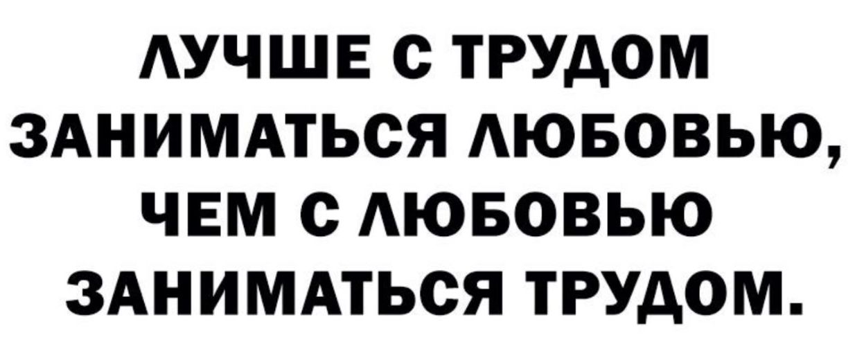 ЛУЧШЕ С ТРУДОМ ЗАНИМАТЬСЯ ЛЮБОВЬЮ, ЧЕМ С ЛЮБОВЬЮ ЗАНИМАТЬСЯ ТРУДОМ.