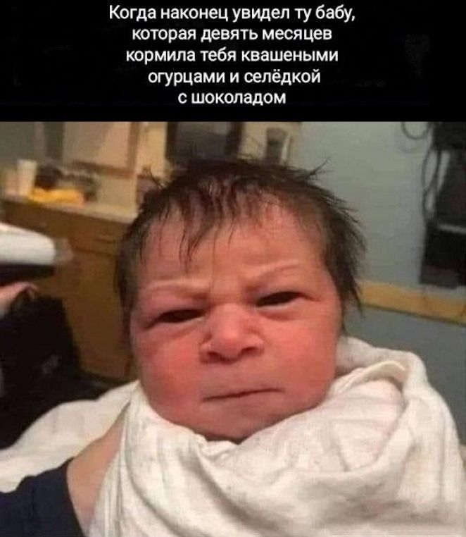 Когда наконец увидел ту бабу, которая девять месяцев кормила тебя квашеными огурцами и селёдкой с шоколадом