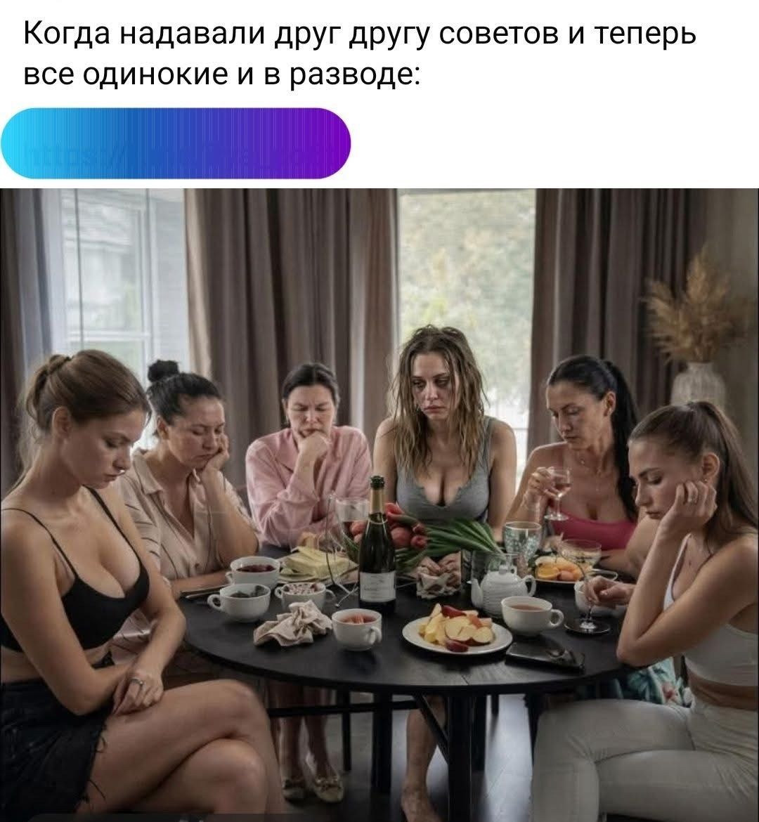 Когда надавали друг другу советов и теперь все одинокие и в разводе: