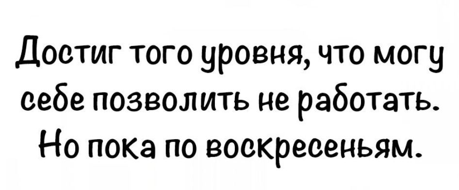 Достиг того уровня, что могу себе позволить не работать. Но пока по воскресеньям.