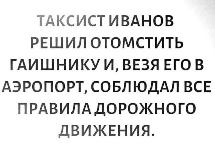 ТАКСИСТ ИВАНОВ РЕШИЛ ОТОМСТИТЬ ГАИШНИКУ И, ВЕЗЯ ЕГО В АЭРОПОРТ, СОБЛЮДАЛ ВСЕ ПРАВИЛА ДОРОЖНОГО ДВИЖЕНИЯ.