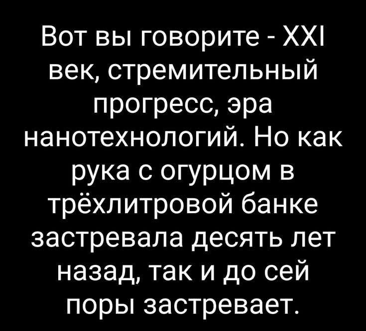 Вот вы говорите - XXI век, стремительный прогресс, эра нанотехнологий. Но как рука с огурцом в трёхлитровой банке застревала десять лет назад, так и до сей поры застревает.