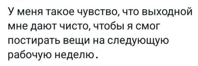 У меня такое чувство, что выходной мне дают чисто, чтобы я смог постирать вещи на следующую рабочую неделю.