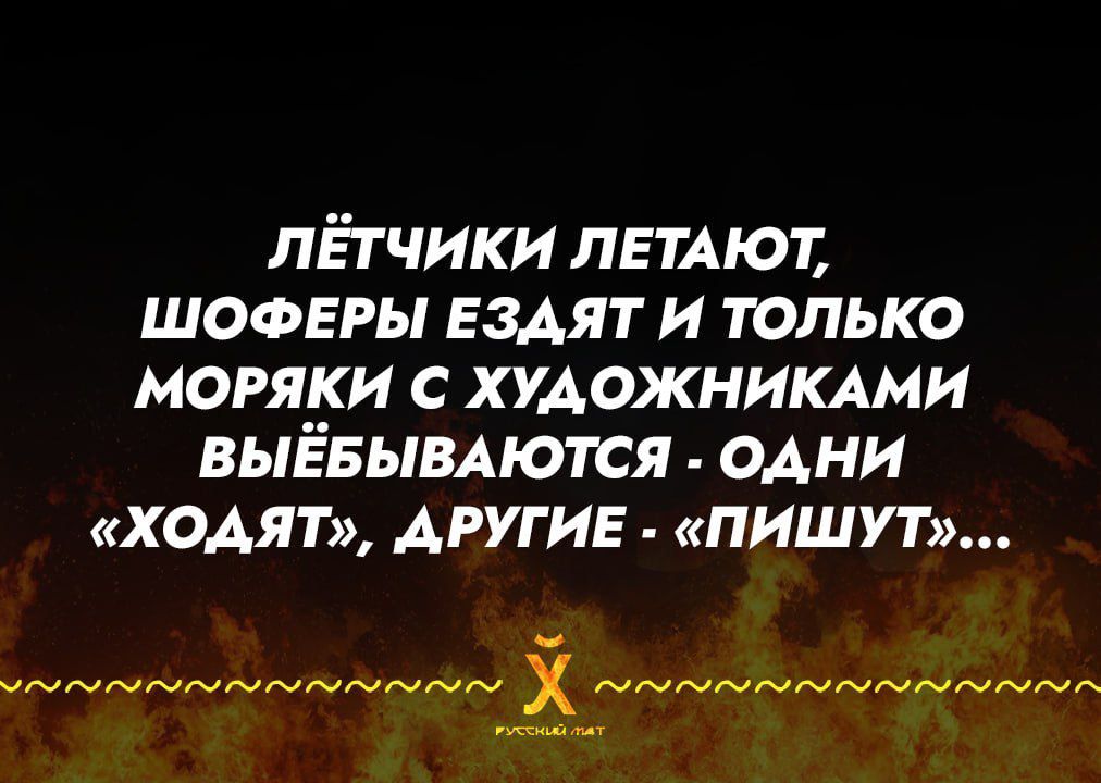ЛЁТЧИКИ ЛЕТАЮТ, ШОФЕРЫ ЕЗДЯТ И ТОЛЬКО МОРЯКИ С ХУДОЖНИКАМИ ВЫЁБЫВАЮТСЯ - ОДНИ «ХОДЯТ», ДРУГИЕ - «ПИШУТ»... РУССКИЙ МАТ