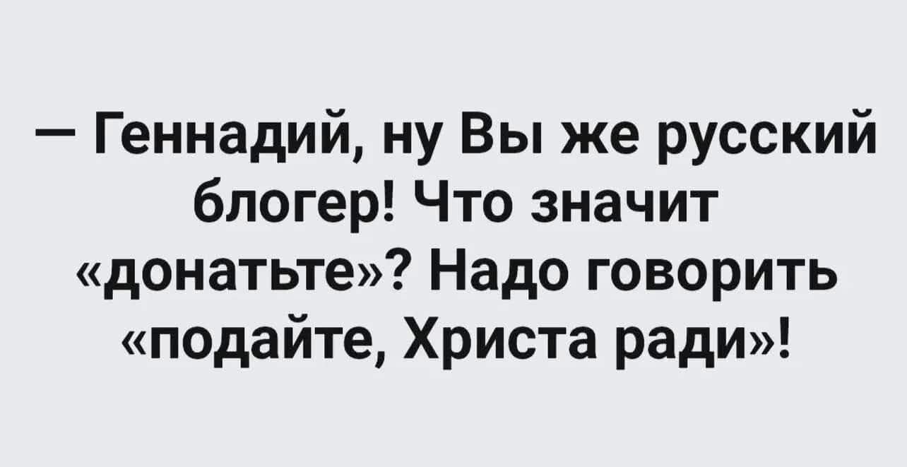 — Геннадий, ну Вы же русский блогер! Что значит «донатьте»? Надо говорить «подайте, Христа ради»!