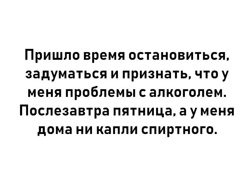 Пришло время остановиться, задуматься и признать, что у меня проблемы с алкоголем. Послезавтра пятница, а у меня дома ни капли спиртного.