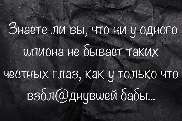 Знаете ли вы, что ни у одного шпиона не бывает таких честных глаз, как у только что взбл@днувшей бабы...