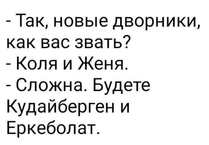 - Так, новые дворники, как вас звать?
- Коля и Женя.
- Сложна. Будете Кудайберген и Еркеболат.