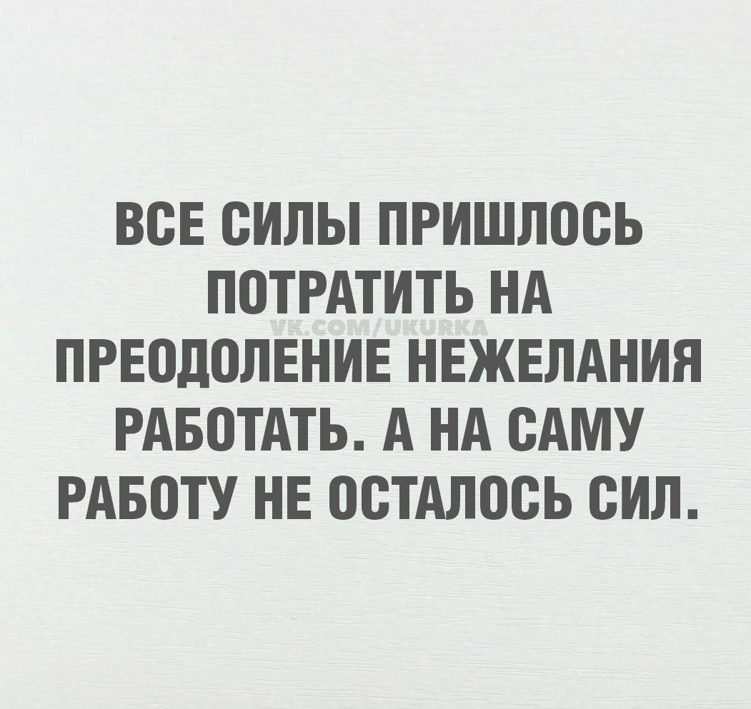ВСЕ СИЛЫ ПРИШЛОСЬ ПОТРАТИТЬ НА ПРЕОДОЛЕНИЕ НЕЖЕЛАНИЯ РАБОТАТЬ. А НА САМУ РАБОТУ НЕ ОСТАЛОСЬ СИЛ.