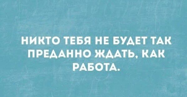 Никто тебя не будет так преданно ждать, как работа.