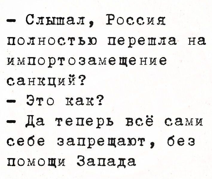 – Слышал, Россия полностью перешла на импортозамещение санкций?
– Это как?
– Да теперь всё сами себе запрещают, без помощи Запада