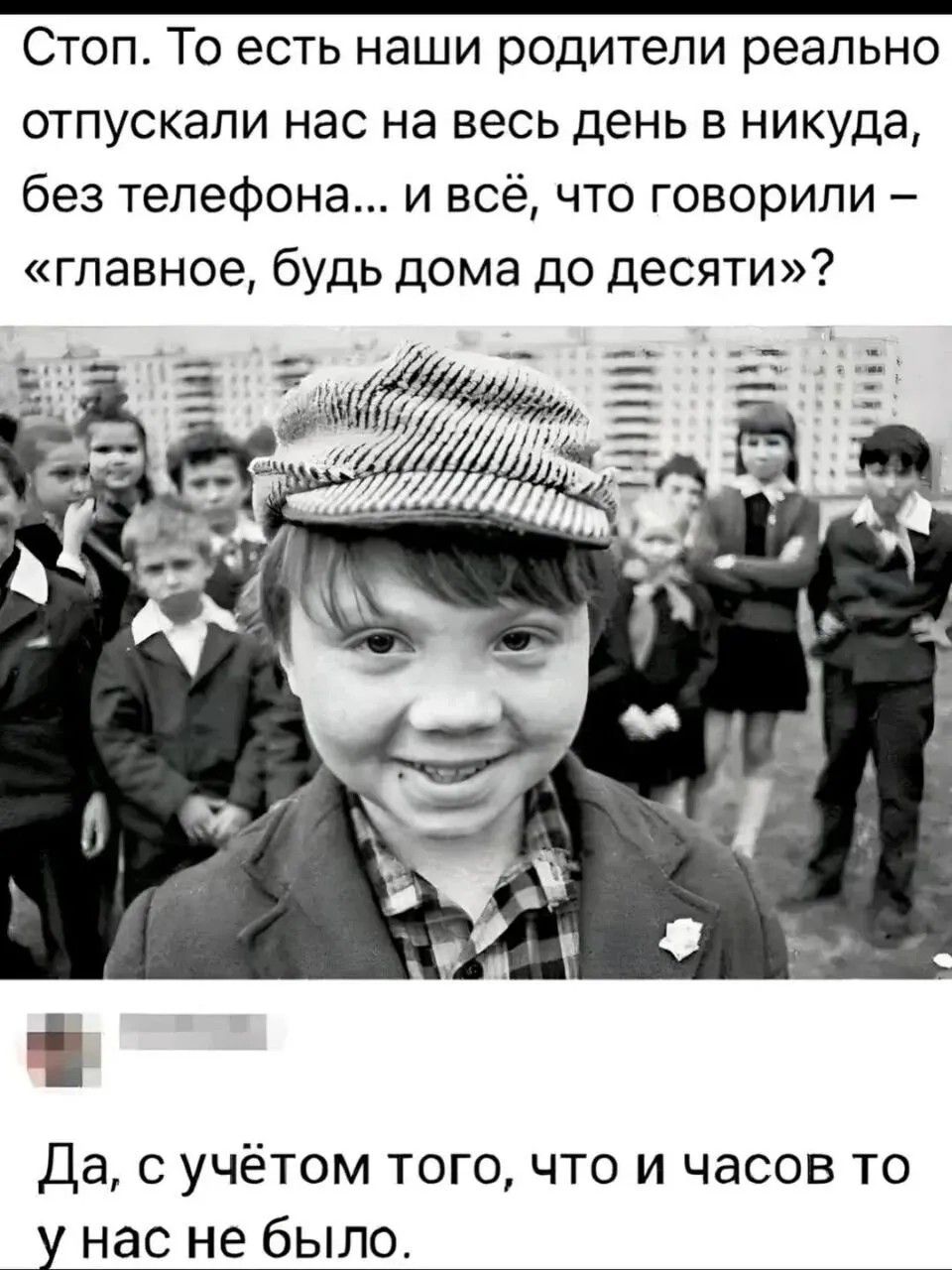 Стоп. То есть наши родители реально отпускали нас на весь день в никуда, без телефона... и всё, что говорили – «главное, будь дома до десяти»?
Да, с учётом того, что и часов то у нас не было.