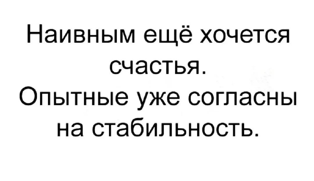 Наивным ещё хочется счастья. Опытные уже согласны на стабильность.