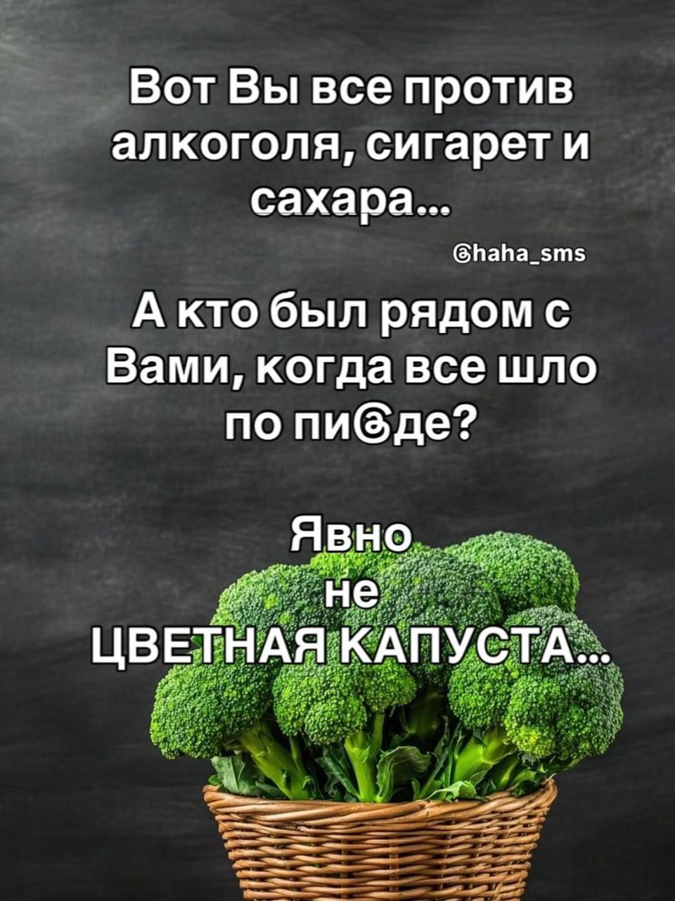 Вот Вы все против алкоголя, сигарет и сахара... @haha_sms А кто был рядом с Вами, когда все шло по пи@де? Явно не ЦВЕТНАЯ КАПУСТА...