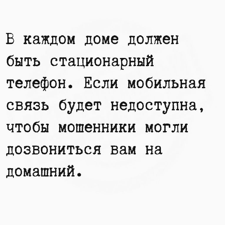 В каждом доме должен быть стационарный телефон. Если мобильная связь будет недоступна, чтобы мошенники могли дозвониться вам на домашний.