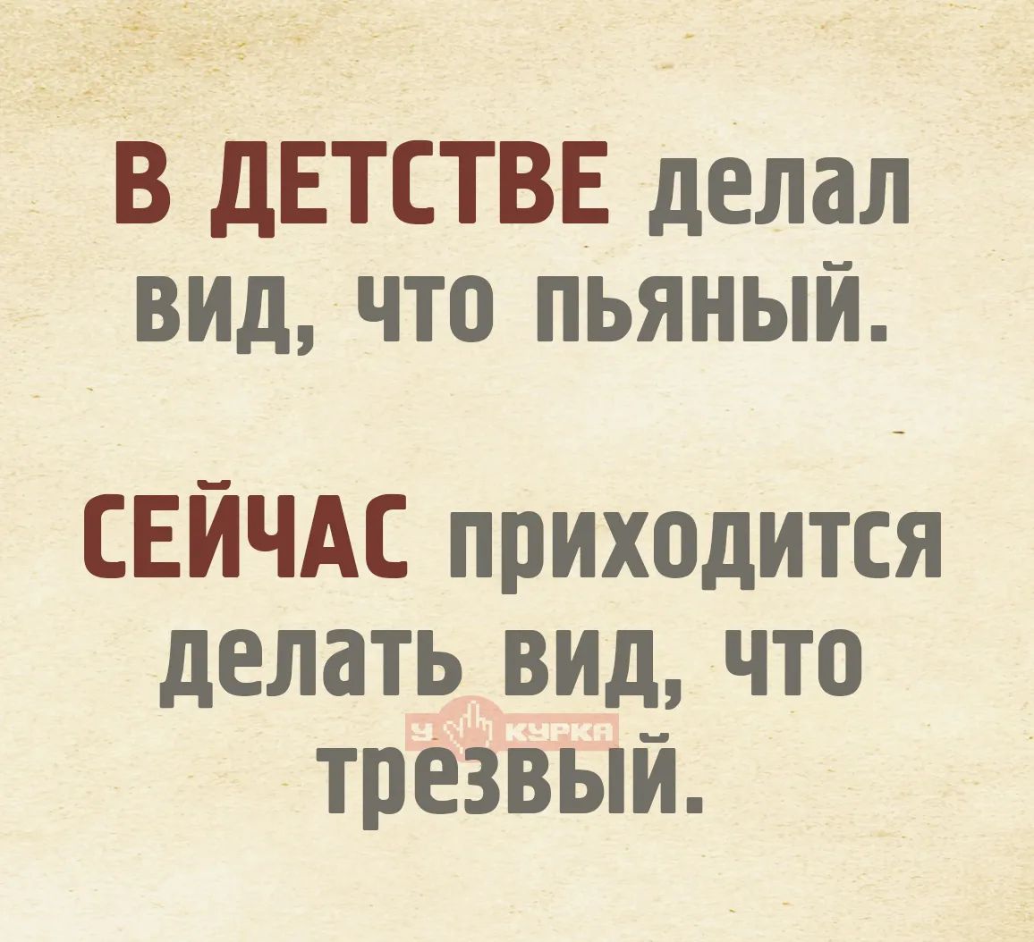 В детстве делал вид, что пьяный. Сейчас приходится делать вид, что трезвый.