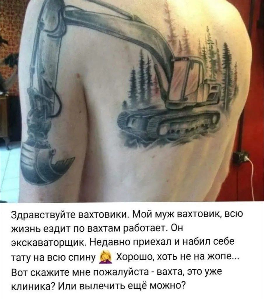 Здравствуйте вахтовики. Мой муж вахтовик, всю жизнь ездит по вахтам работает. Он экскаваторщик. Недавно приехал и набил себе тату на всю спину 🤷‍♀️ Хорошо, хоть не на жопе... Вот скажите мне пожалуйста - вахта, это уже клиника? Или вылечить ещё можно?