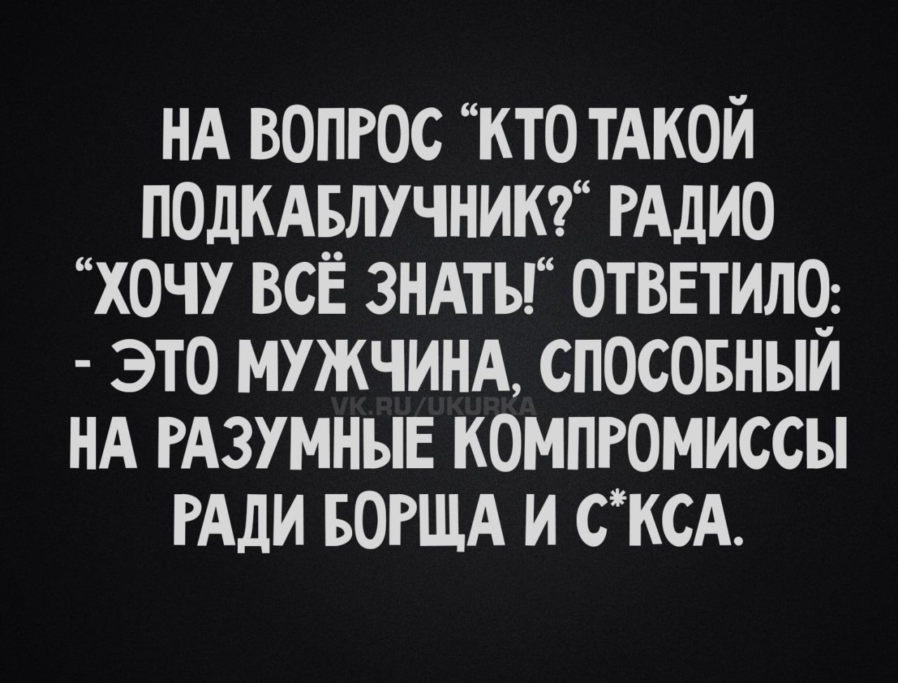НА ВОПРОС “КТО ТАКОЙ ПОДКАБЛУЧНИК?” РАДИО “ХОЧУ ВСЁ ЗНАТЬ!” ОТВЕТИЛО: - ЭТО МУЖЧИНА, СПОСОБНЫЙ НА РАЗУМНЫЕ КОМПРОМИССЫ РАДИ БОРЩА И С*КСА.